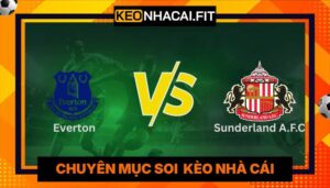 Nhận Định Everton Vs Sunderland A.F.C Lúc 21H00 Ngày 17/05 - Ngoại Hạng Anh